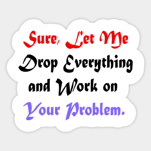 Sure, Let Me Drop Everything and Work on Your Problem Sticker